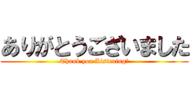 ありがとうございました (Thank you Listening！)