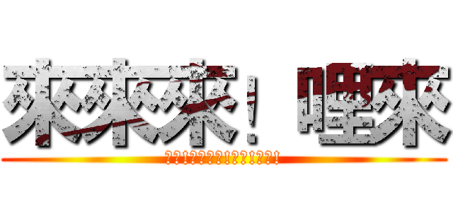 來來來！哩來 (來嘛!啊你來啊!來嘛!來嘛!)