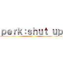 ｐｅｒｋ：ｓｈｕｔ ｕｐ (kys)