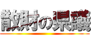 散財の県議 ()