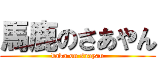 馬鹿のさあやん (baka on saayan)