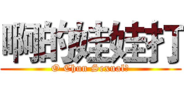 啊的娃娃打 (O Chun Sexual！)