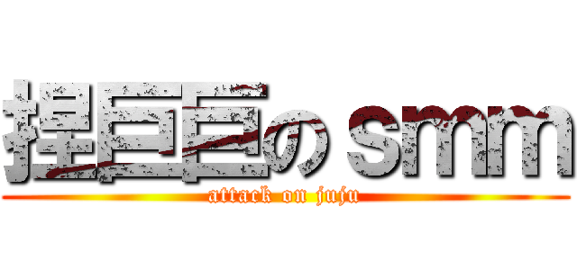 捏巨巨のｓｍｍ (attack on juju)