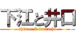 下江と井口 (shimoe & inokuchi)