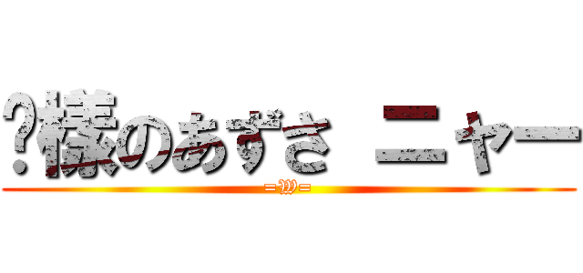 姊樣のあずさ ニャー (=W=)