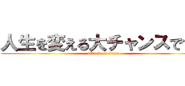 人生を変える大チャンスです。 (attack on titan)