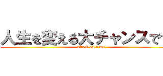 人生を変える大チャンスです。 (attack on titan)