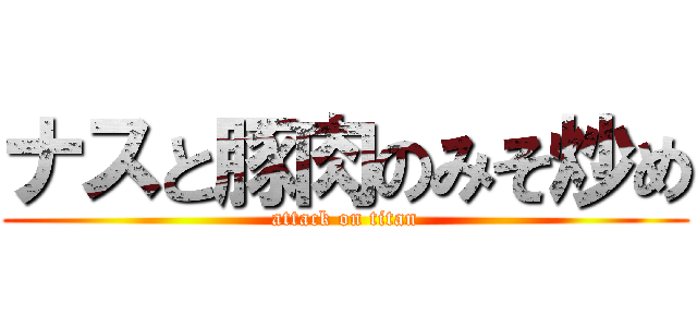 ナスと豚肉のみそ炒め (attack on titan)