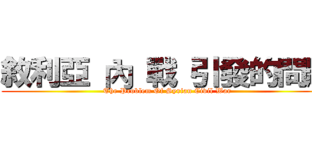 敘利亞 內 戰 引發的問題 (The Problem Of Syrian Civil War)