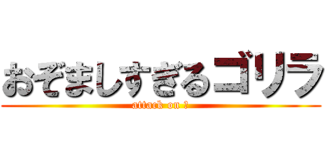 おぞましすぎるゴリラ (attack on ｇ)