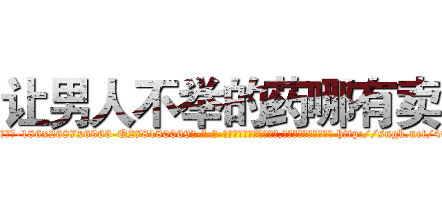 让男人不举的药哪有卖 (让男人不举的药哪有卖【电-186x2687x6963-Q278180069元-吉-药-业】我们做的是长期生意,靠的是老客户长期支持 http://sngk.net/40OVpJ
)
