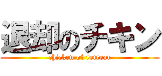 退却のチキン (chicken of retreat)