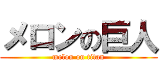 メロンの巨人 (melon on titan)