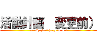 活動計画 （変更前） (activity plan（change before）)