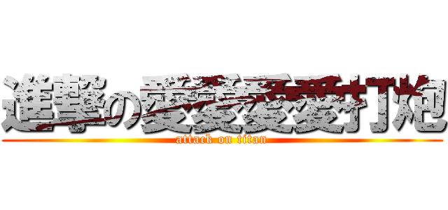 進撃の愛愛愛愛打炮 (attack on titan)