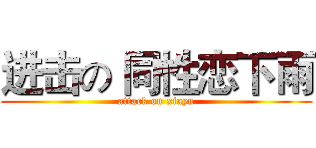 进击の 同性恋下雨 (attack on xiayu)