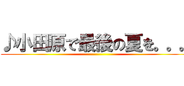 ♪小田原で最後の夏を。。。 ()