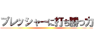 プレッシャーに打ち勝つ力 ()