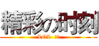 精彩の时刻 (LOL  局长)