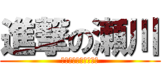 進撃の瀬川 (誕生日おめでとう！！)