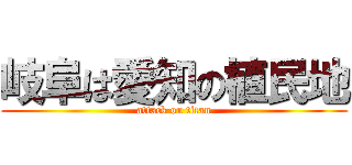 岐阜は愛知の植民地 (attack on titan)