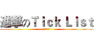 進撃のＴｉｃｋ Ｌｉｓｔ (我们圣战日见)