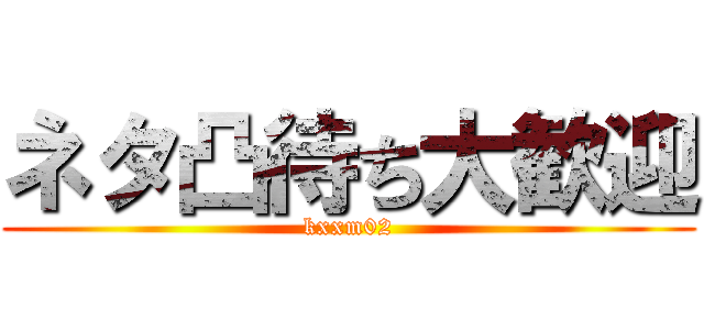 ネタ凸待ち大歓迎 (kxxm02)