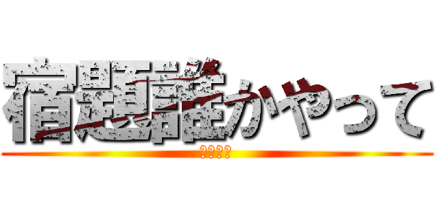 宿題誰かやって (絶対絶命)