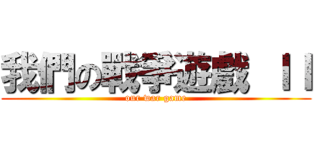 我們の戰爭遊戲 ＩＩ (our war game)