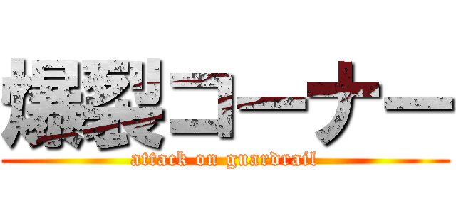 爆裂コーナー (attack on guardrail)