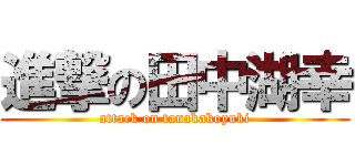 進撃の田中湖幸 (attack on tanakakoyuki)