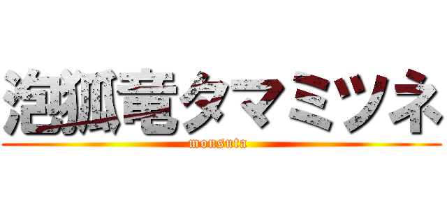 泡狐竜タマミツネ (monsuta )