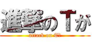 進撃のＴが (attack on Tが)