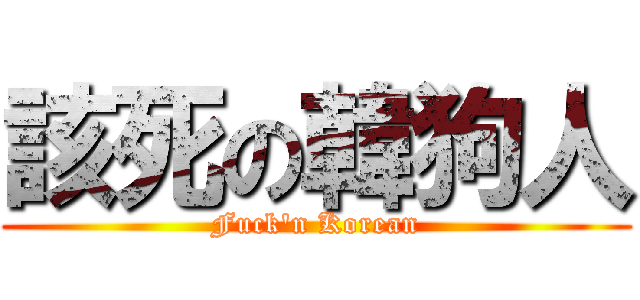 該死の韓狗人 (Fuck\'n Korean)