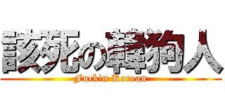 該死の韓狗人 (Fuck\'n Korean)