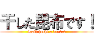 干した昆布です！ (death hoshita konbu!)