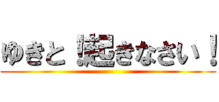 ゆきと！起きなさい！ ()