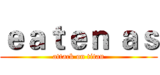 ｅａｔｅｎ ａｓ (attack on titan)
