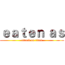 ｅａｔｅｎ ａｓ (attack on titan)