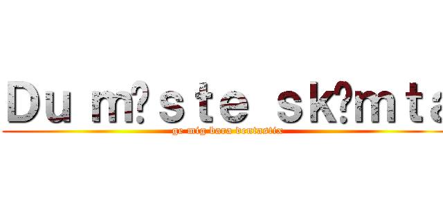 Ｄｕ ｍåｓｔｅ ｓｋäｍｔａ (ge mig bara dentastix)