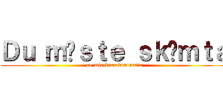 Ｄｕ ｍåｓｔｅ ｓｋäｍｔａ (ge mig bara dentastix)