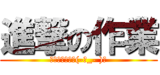 進撃の作業 (你今天作業了嗎(-ι_- )?)