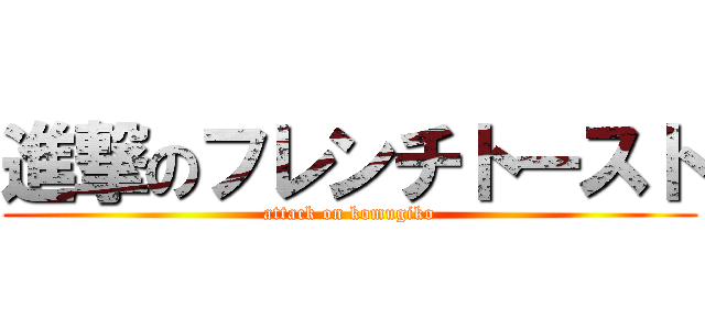 進撃のフレンチトースト (attack on komugiko)