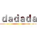 ｄａｄａｄａ ()