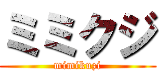 ミミクジ (mimikuzi)