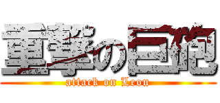 重撃の巨砲 (attack on Leon)