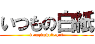 いつもの白紙 (temotuketenai)