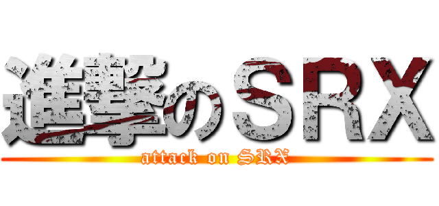 進撃のＳＲＸ (attack on SRX)