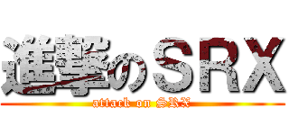 進撃のＳＲＸ (attack on SRX)