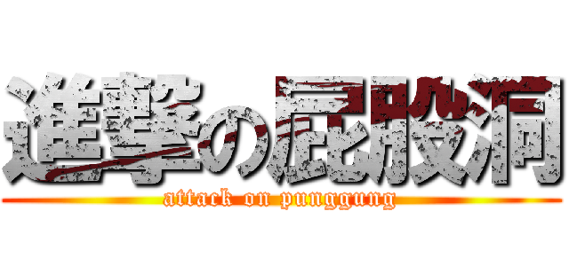 進撃の屁股洞 (attack on punggung)